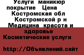 Услуги, маникюр, покрытие › Цена ­ 250 - Костромская обл., Костромской р-н Медицина, красота и здоровье » Косметические услуги   